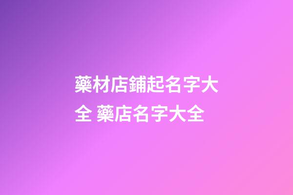 藥材店鋪起名字大全 藥店名字大全